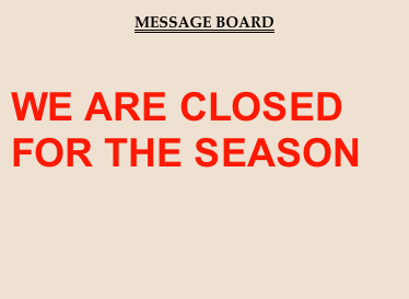 MESSAGE BOARD

WE ARE CLOSED FOR THE SEASON
